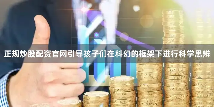 正规炒股配资官网引导孩子们在科幻的框架下进行科学思辨