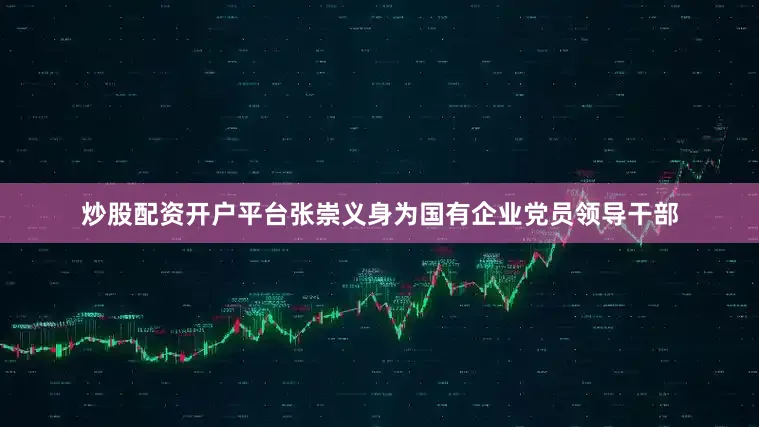 炒股配资开户平台张崇义身为国有企业党员领导干部