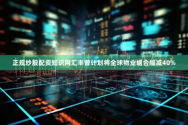 正规炒股配资知识网汇丰曾计划将全球物业组合缩减40%