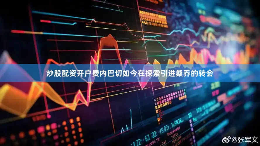 炒股配资开户费内巴切如今在探索引进桑乔的转会