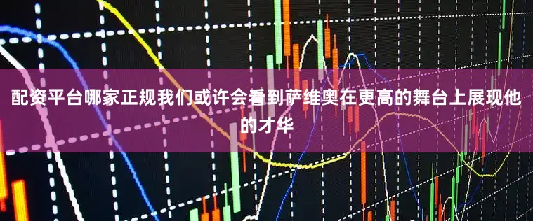 配资平台哪家正规我们或许会看到萨维奥在更高的舞台上展现他的才华