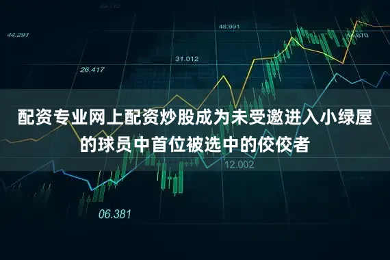 配资专业网上配资炒股成为未受邀进入小绿屋的球员中首位被选中的佼佼者
