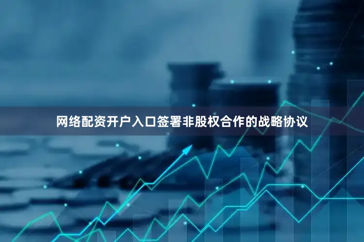 网络配资开户入口签署非股权合作的战略协议