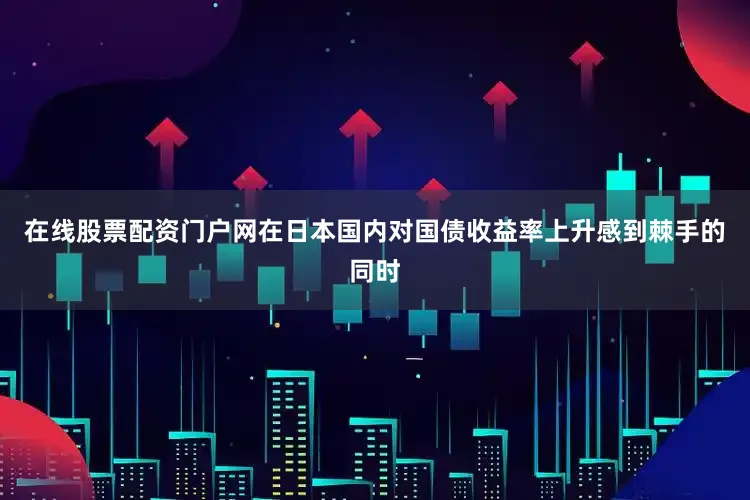 在线股票配资门户网在日本国内对国债收益率上升感到棘手的同时