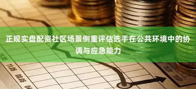 正规实盘配资社区场景侧重评估选手在公共环境中的协调与应急能力