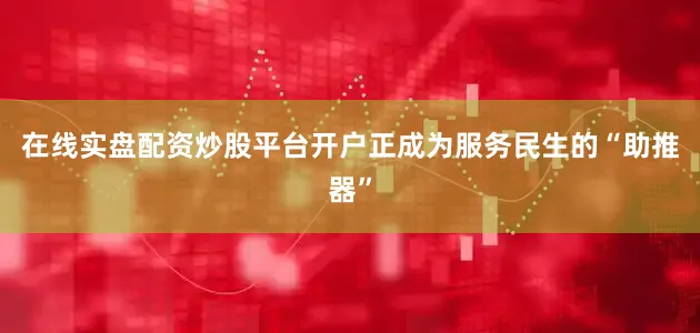 在线实盘配资炒股平台开户正成为服务民生的“助推器”
