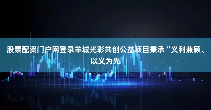 股票配资门户网登录羊城光彩共创公益项目秉承“义利兼顾、以义为先
