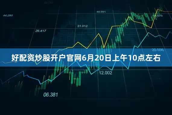 好配资炒股开户官网6月20日上午10点左右