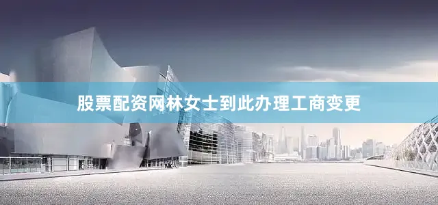 股票配资网林女士到此办理工商变更