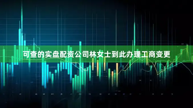可查的实盘配资公司林女士到此办理工商变更