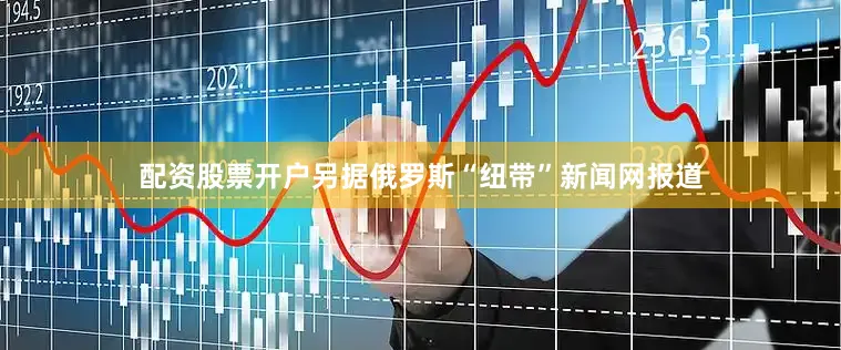 配资股票开户另据俄罗斯“纽带”新闻网报道