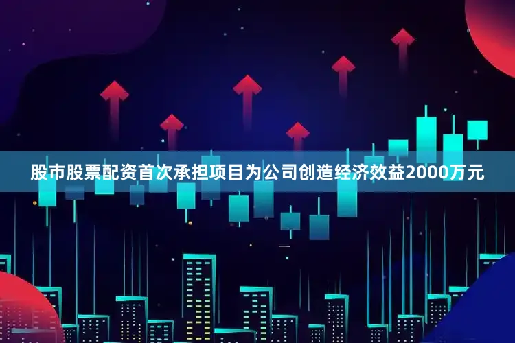 股市股票配资首次承担项目为公司创造经济效益2000万元