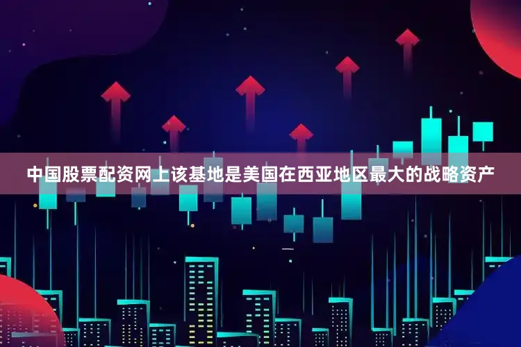 中国股票配资网上该基地是美国在西亚地区最大的战略资产