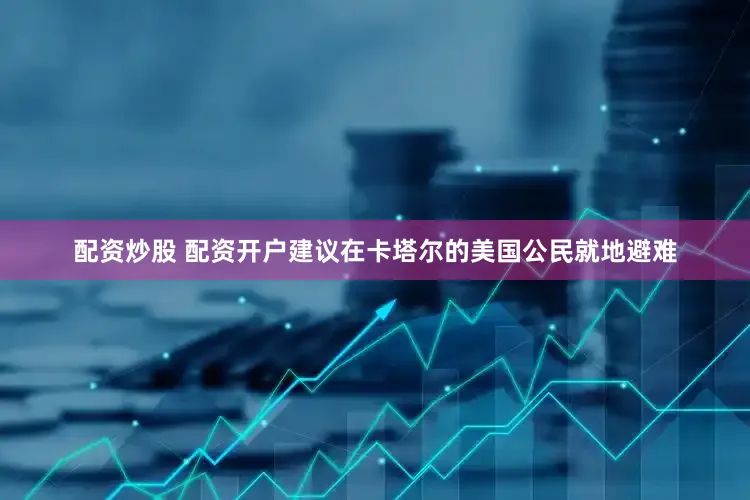 配资炒股 配资开户建议在卡塔尔的美国公民就地避难