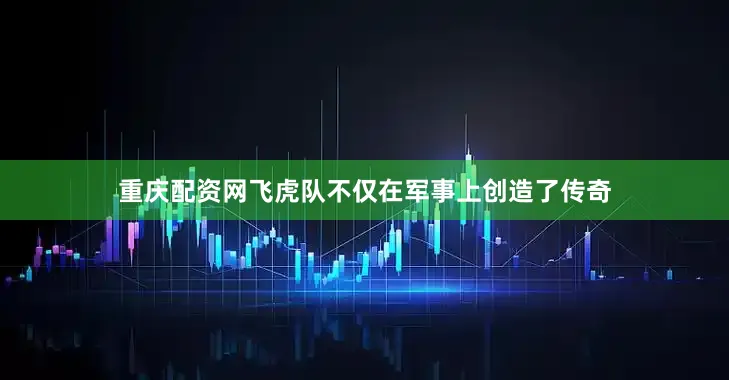 重庆配资网飞虎队不仅在军事上创造了传奇