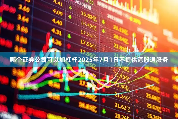 哪个证券公司可以加杠杆2025年7月1日不提供港股通服务
