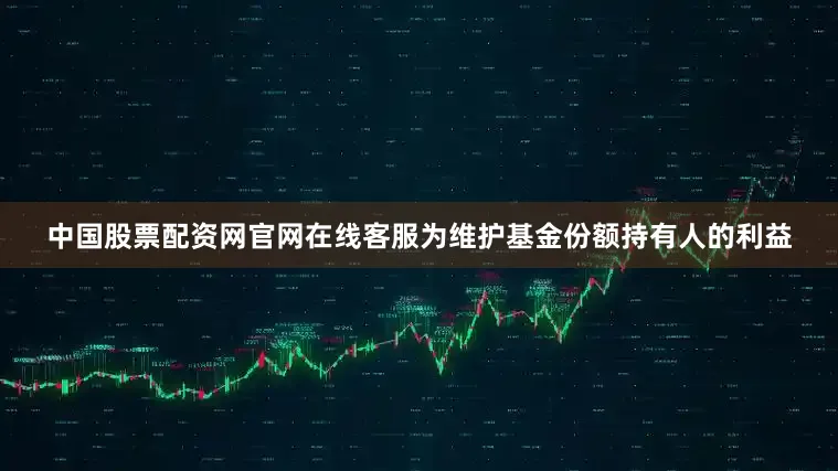 中国股票配资网官网在线客服为维护基金份额持有人的利益