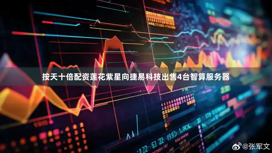 按天十倍配资莲花紫星向捷易科技出售4台智算服务器