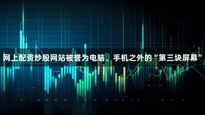 网上配资炒股网站被誉为电脑、手机之外的“第三块屏幕”