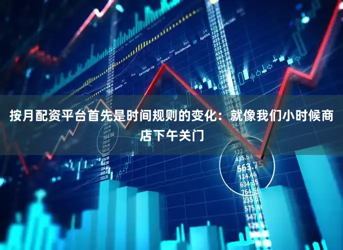 按月配资平台首先是时间规则的变化：就像我们小时候商店下午关门