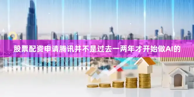股票配资申请腾讯并不是过去一两年才开始做AI的