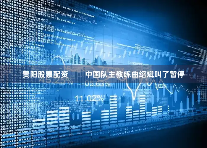 贵阳股票配资        中国队主教练曲绍斌叫了暂停