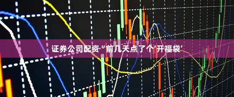 证券公司配资“前几天点了个‘开福袋’