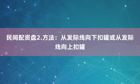 民间配资盘2.方法：从发际线向下扣罐或从发际线向上扣罐