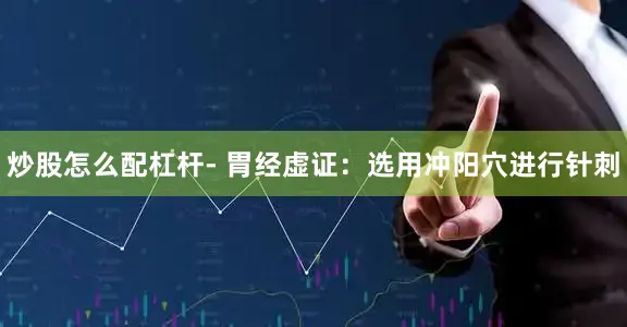炒股怎么配杠杆- 胃经虚证：选用冲阳穴进行针刺