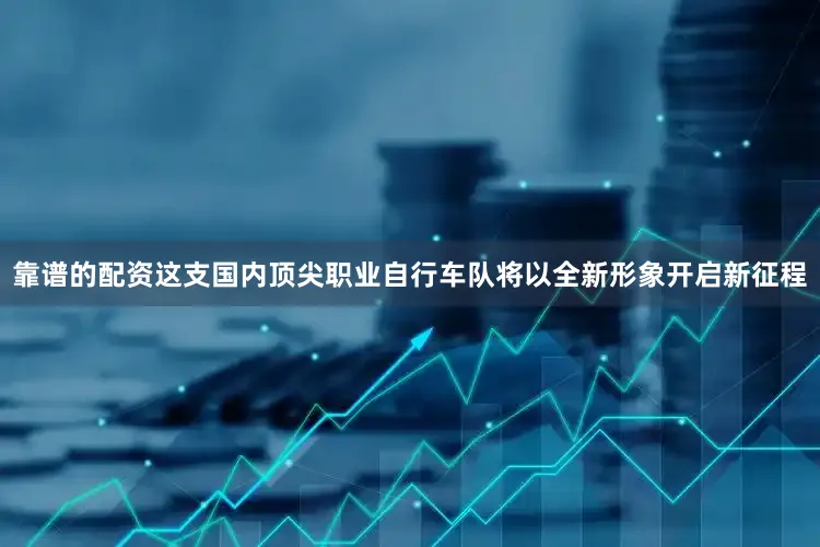靠谱的配资这支国内顶尖职业自行车队将以全新形象开启新征程