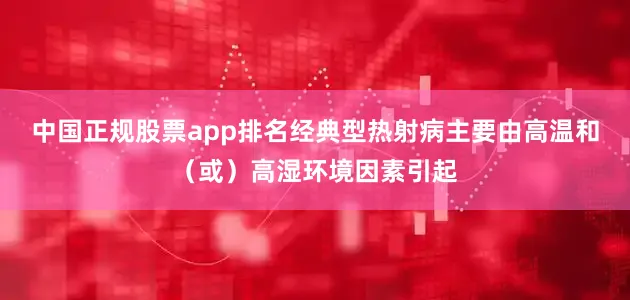 中国正规股票app排名经典型热射病主要由高温和（或）高湿环境因素引起