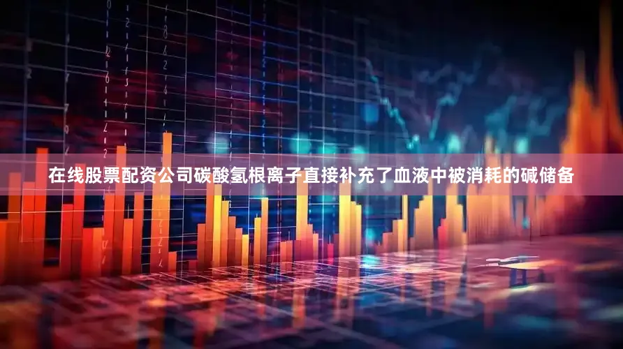 在线股票配资公司碳酸氢根离子直接补充了血液中被消耗的碱储备