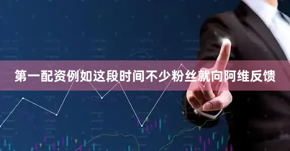 第一配资例如这段时间不少粉丝就向阿维反馈