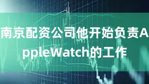 南京配资公司他开始负责AppleWatch的工作