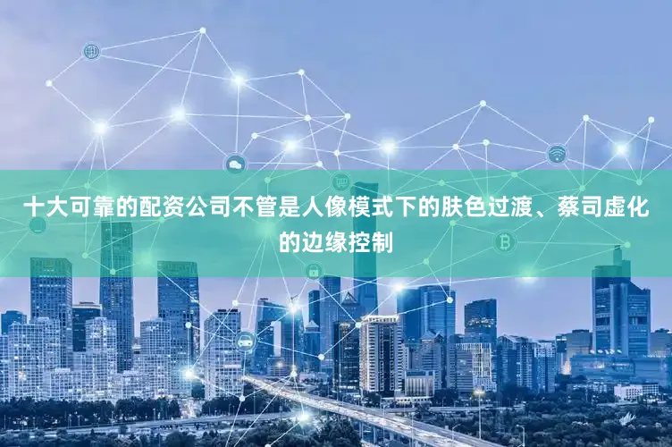 十大可靠的配资公司不管是人像模式下的肤色过渡、蔡司虚化的边缘控制