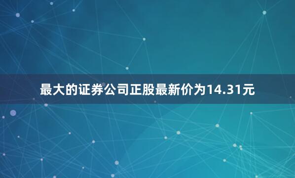 最大的证券公司正股最新价为14.31元