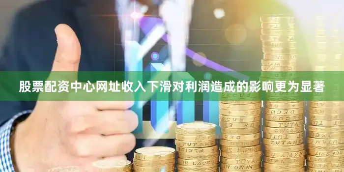 股票配资中心网址收入下滑对利润造成的影响更为显著