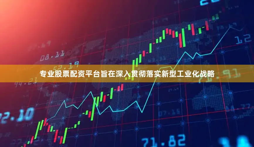 专业股票配资平台旨在深入贯彻落实新型工业化战略