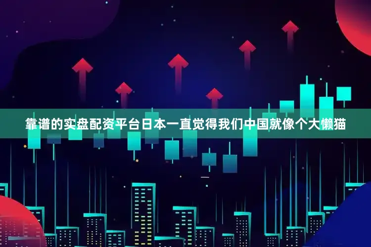 靠谱的实盘配资平台日本一直觉得我们中国就像个大懒猫