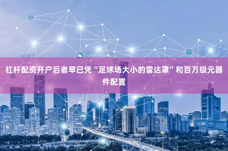 杠杆配资开户后者早已凭“足球场大小的雷达罩”和百万级元器件配置