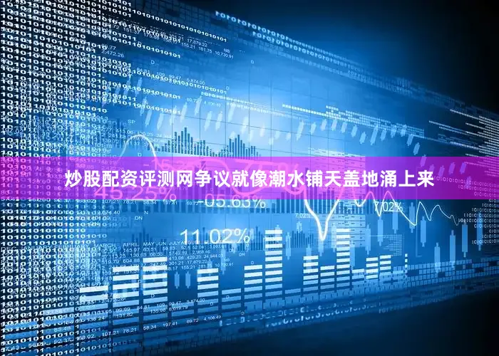 炒股配资评测网争议就像潮水铺天盖地涌上来