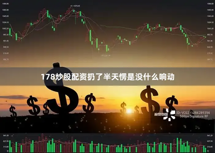 178炒股配资扔了半天愣是没什么响动