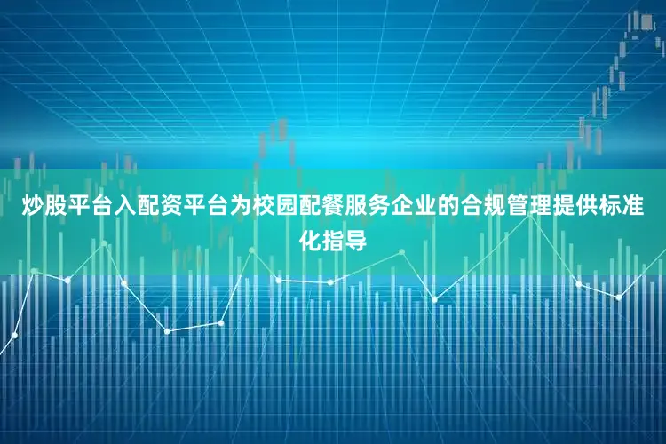 炒股平台入配资平台为校园配餐服务企业的合规管理提供标准化指导