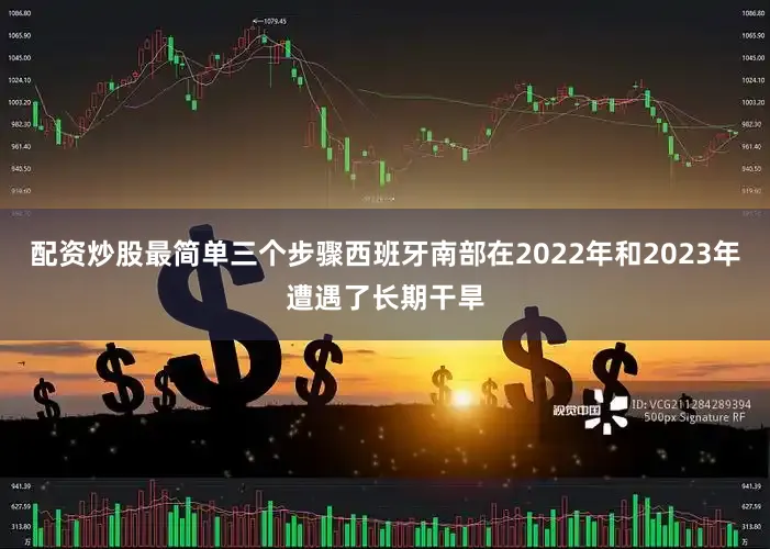 配资炒股最简单三个步骤西班牙南部在2022年和2023年遭遇了长期干旱