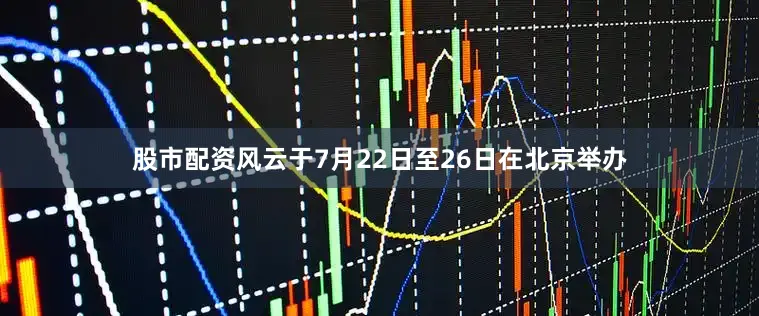 股市配资风云于7月22日至26日在北京举办