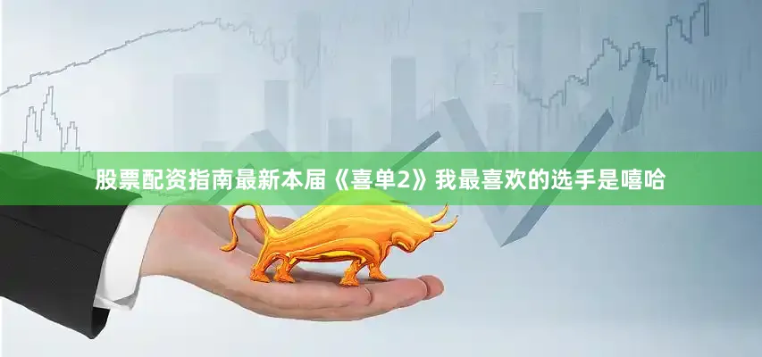 股票配资指南最新本届《喜单2》我最喜欢的选手是嘻哈