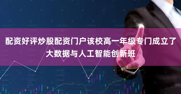 配资好评炒股配资门户该校高一年级专门成立了大数据与人工智能创新班