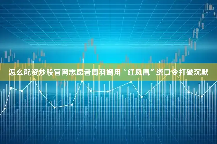 怎么配资炒股官网志愿者周羽嫣用“红凤凰”绕口令打破沉默