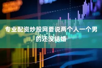 专业配资炒股网要说两个人一个男的还没结婚