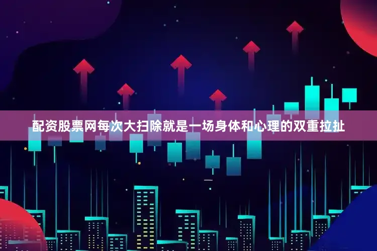 配资股票网每次大扫除就是一场身体和心理的双重拉扯